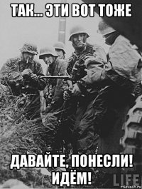 так... эти вот тоже давайте, понесли! идём!