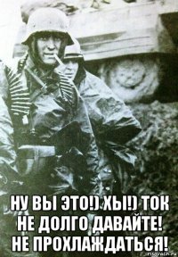  ну вы это!) хы!) ток не долго давайте! не прохлаждаться!