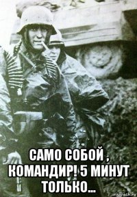  само собой , командир! 5 минут только...