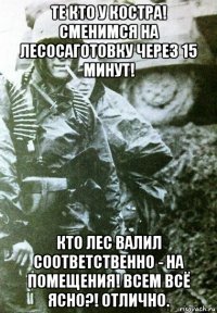 те кто у костра! сменимся на лесосаготовку через 15 минут! кто лес валил соответственно - на помещения! всем всё ясно?! отлично.