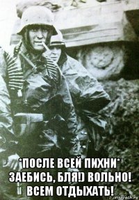  *после всей пихни* заебись, бля!) вольно! всем отдыхать!