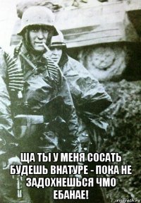  ща ты у меня сосать будешь внатуре - пока не задохнешься чмо ебанае!