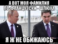а вот моя фамилия по-французски - шлюха я ж не обижаюсь