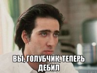  вы, голубчик, теперь дебил