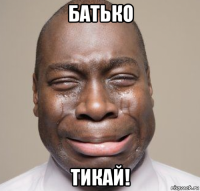 батько тикай!