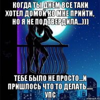 когда ты днем все таки хотел домой ко мне прийти, но я не подтвердила...))) тебе было не просто...и пришлось что то делать..... упс