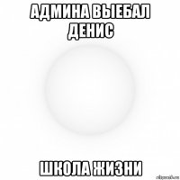 админа выебал денис школа жизни