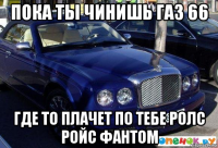 пока ты чинишь газ 66 где то плачет по тебе ролс ройс фантом
