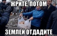 жрите, потом землей отдадите