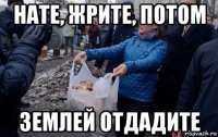 нате, жрите, потом землей отдадите