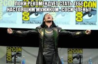 локи рекомендует стать тебе настоящим мужиком- соси члены! 