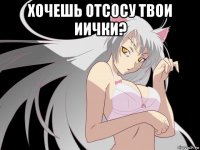 хочешь отсосу твои иички? 