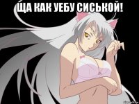 ща как уебу сиськой! 