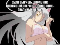 хули зыришь,школьник плешивый,спермотоксикозник - анальный червь. 