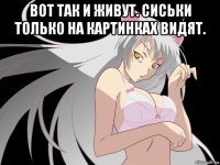 вот так и живут. сиськи только на картинках видят. 