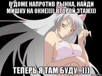в доме напротив рынка, найди мишку на окне)))) второй этаж))) теперь я там буду...)))