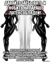 давайте заёбывать и гнобить на параше латексоблядей! латексоблядь это опущеный петух,чмошник который не может поебать обычных голых баб,давайте их будем задрачивать в школах,пту,коледжах! у нас новые жертвы!!!
