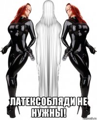  латексобляди не нужны!
