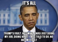 it's all trump's fault. not mine. i was just doing my job, doing what i was told to do. no. not my fault