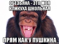 обезьяна - это моя кликуха школьная прям как у пушкина