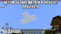 на том облаке матвей и он хочет прыгнуть бдышь***************************