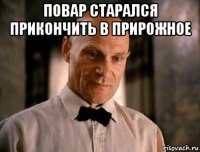 повар старался прикончить в прирожное 