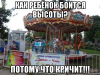 как ребёнок боится высоты? потому что кричит!!!