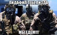 пидафил тебе пизда мы едем!!!