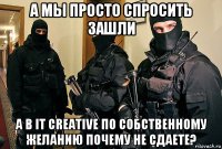 а мы просто спросить зашли а в it creative по собственному желанию почему не сдаете?