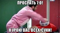 просрать 7:0! я урою вас всех, суки!