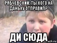 рябчевский, ты кого на даньку отправил? ди сюда