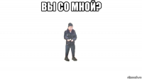 вы со мной? 