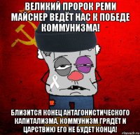 великий пророк реми майснер ведёт нас к победе коммунизма! близится конец антагонистического капитализма, коммунизм грядёт и царствию его не будет конца!