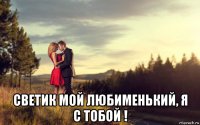  светик мой любименький, я с тобой !
