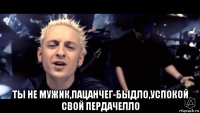  ты не мужик,пацанчег-быдло,успокой свой пердачелло