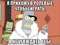 я прихожу в ролевые, чтобы играть, а не угождать тебе