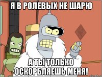 я в ролевых не шарю а ты только оскорбляешь меня!