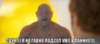  сцук!)) я на гавно подсел уже в панике!))