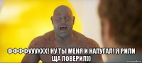 ффффуууххх! ну ты меня и напугал! я рили ща поверил))