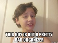  this guy is not a pretty bad organizer