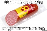 останкинские колбасы мы делаем из того что есть
