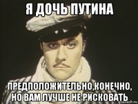я дочь путина предположительно,конечно, но вам лучше не рисковать