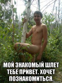  мой знакомый шлет тебе привет. хочет познакомиться.