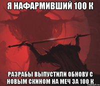 я нафармивший 100 к разрабы выпустили обнову с новым скином на меч за 100 к