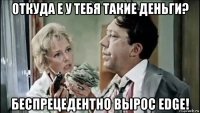 откуда e у тебя такие деньги? беcпрецедентно вырос edge!