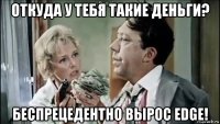 откуда у тебя такие деньги? беcпрецедентно вырос edge!