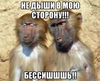 не дыши в мою сторону!!! бессишшшь!!