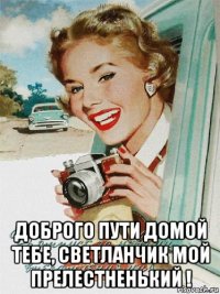  доброго пути домой тебе, светланчик мой прелестненький !