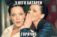 у него батареи горячие