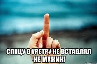  спицу в уретру не вставлял -не мужик!